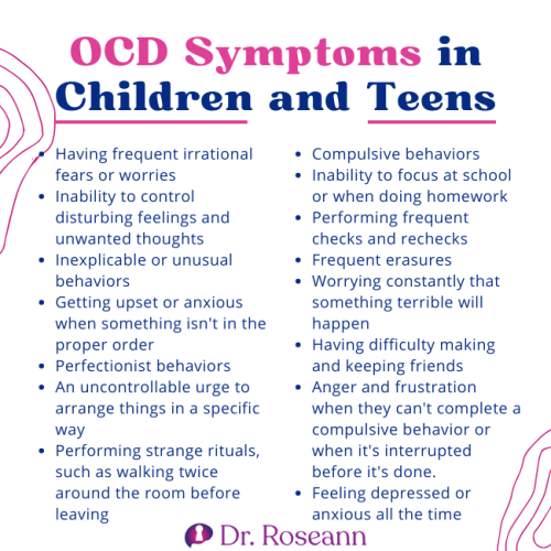 List of OCD Symptoms in Children and Teens. The bulleted points include: Having frequent irrational fears, inability to control disturbing feelings, inexplicable behaviors, getting upset when something isn't in order, perfectionist behaviors, uncontrollable urge to arrange things, performing strange rituals, compulsive behaviors, inability to focus at school, frequent checks and rechecks, frequent erasures, worrying constantly, difficulty making and keeping friends, anger and frustration when compulsive behavior is interrupted, and feeling depressed or anxious